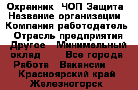 Охранник. ЧОП Защита › Название организации ­ Компания-работодатель › Отрасль предприятия ­ Другое › Минимальный оклад ­ 1 - Все города Работа » Вакансии   . Красноярский край,Железногорск г.